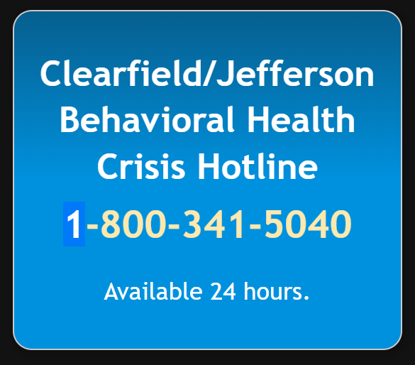 Clearfield Jefferson Behavioral Health Crisis Hotline, Call 1-800-341-5040, Available 24 hours.